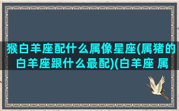 猴白羊座配什么属像星座(属猪的白羊座跟什么最配)(白羊座 属猴)